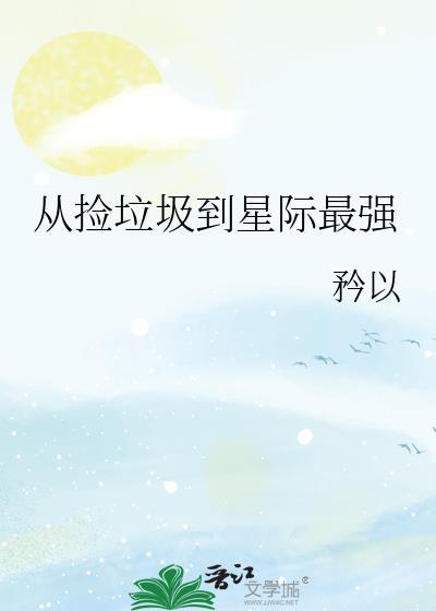 从捡垃圾到星际最强作者矜以