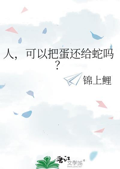 人可以把蛋还给蛇吗by锦上鲤笔趣阁