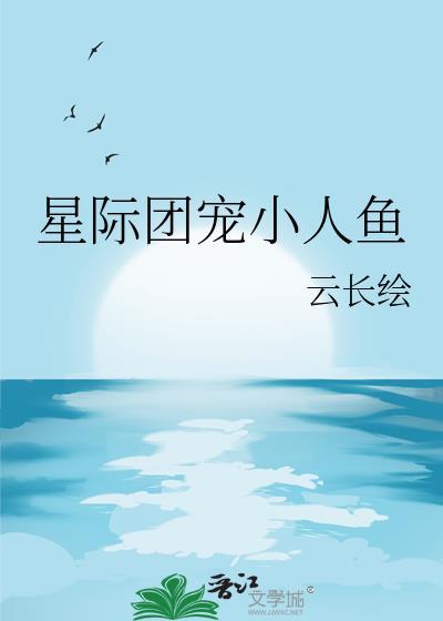 星际团宠小人鱼云长绘TXT