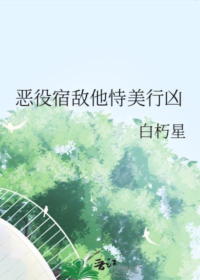 恶役宿敌他恃美行凶by白朽星