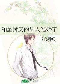 和最讨厌的男人结婚了江湖银
