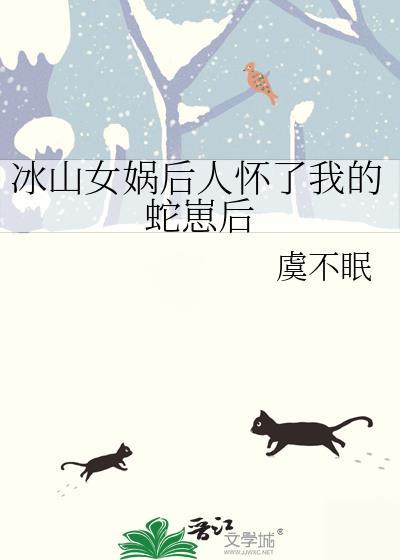 冰山女娲后人怀了我的蛇崽后_虞不眠