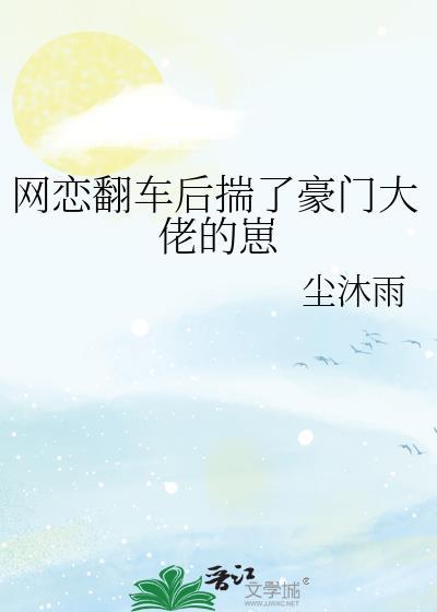 网恋翻车后揣了豪门大佬的崽by尘沐雨百度