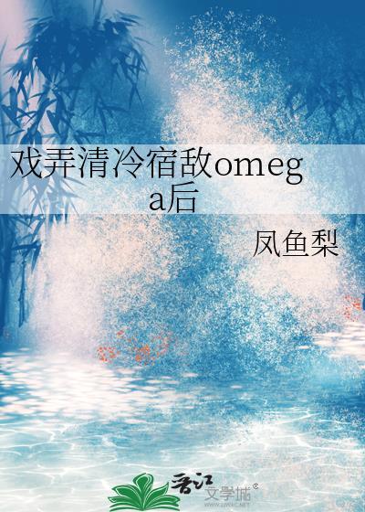 戏弄清冷宿敌omega后凤鱼梨免费阅读