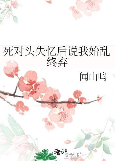 死对头失忆后说我始乱终弃gl闻山鸣云裳小筑
