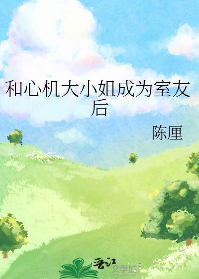 和心机大小姐成为室友后全文免费阅读