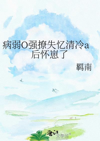 病弱O强撩失忆清冷a后怀崽了作者羁南