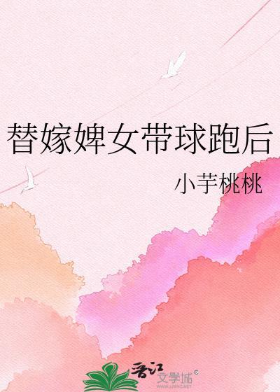 替嫁婢女带球跑后小芋免费阅读