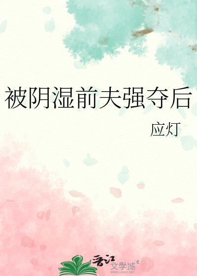 被前夫强夺后by应灯免费阅读全文笔趣阁
